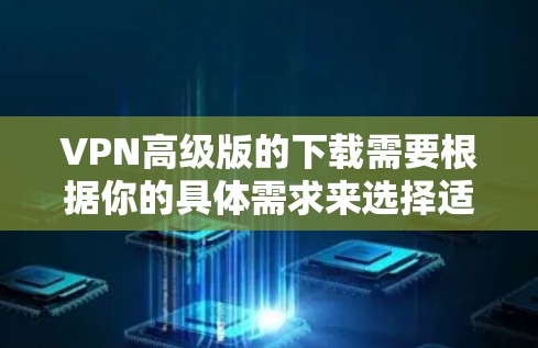VPN高级版的下载需要根据你的具体需求来选择适合的软件。以下是一些推荐的VPN软件 VPN高级版的下载需要根据你的具体需求来选择适合的软件。以下是一些推荐的VPN软件
