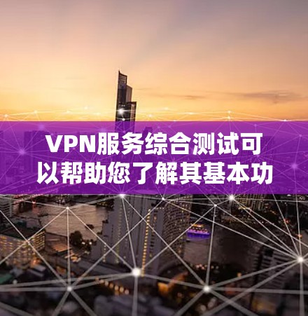 VPN服务综合测试可以帮助您了解其基本功能、安全性、使用场景以及潜在的安全风险。以下是测试内容的概述