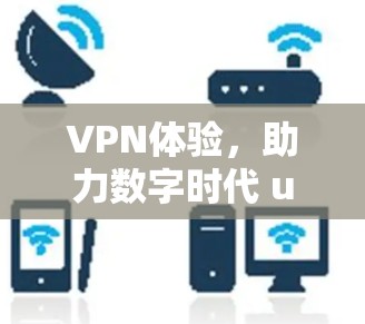 VPN体验，助力数字时代 user 高效连接
