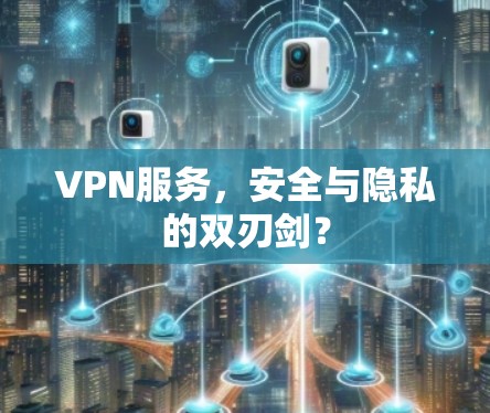 VPN服务,安全与隐私的双刃剑? VPN服务,安全与隐私的双刃剑?