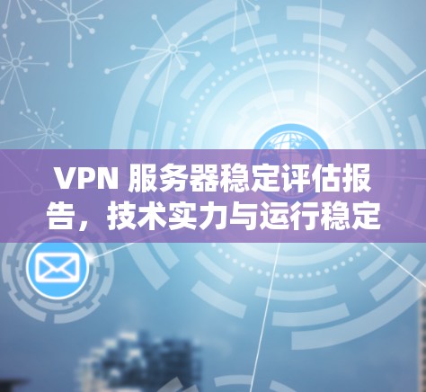 VPN 服务器稳定评估报告,技术实力与运行稳定性分析 VPN 服务器稳定评估报告,技术实力与运行稳定性分析