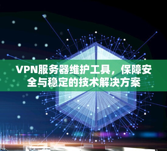 VPN服务器维护工具,保障安全与稳定的技术解决方案 VPN服务器维护工具,保障安全与稳定的技术解决方案