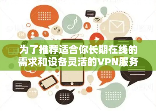 为了推荐适合你长期在线的需求和设备灵活的VPN服务器,以下是一些具体的建议和推荐 为了推荐适合你长期在线的需求和设备灵活的VPN服务器,以下是一些具体的建议和推荐