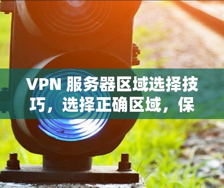 VPN 服务器区域选择技巧,选择正确区域,保障你的网络安全 VPN 服务器区域选择技巧,选择正确区域,保障你的网络安全