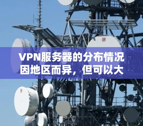 VPN服务器的分布情况因地区而异,但可以大致分为以下几个主要区域 VPN服务器的分布情况因地区而异,但可以大致分为以下几个主要区域