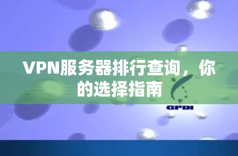 VPN服务器排行查询,你的选择指南 VPN服务器排行查询,你的选择指南