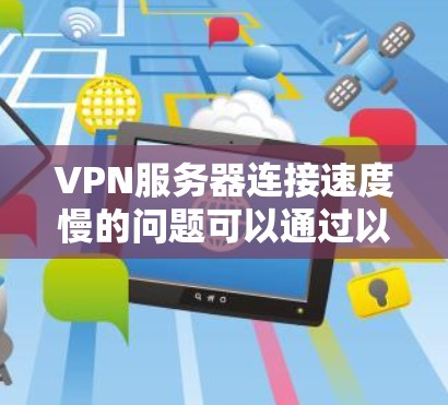 VPN服务器连接速度慢的问题可以通过以下步骤逐步解决