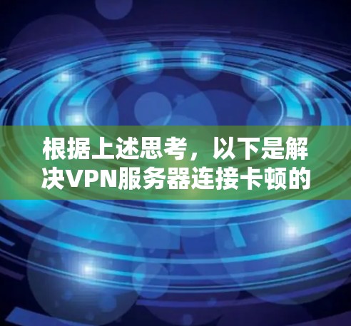 根据上述思考,以下是解决VPN服务器连接卡顿的详细步骤 根据上述思考,以下是解决VPN服务器连接卡顿的详细步骤