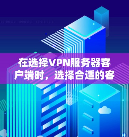 在选择VPN服务器客户端时,选择合适的客户端取决于您的具体需求和配置能力。以下是一些推荐,供您参考 在选择VPN服务器客户端时,选择合适的客户端取决于您的具体需求和配置能力。以下是一些推荐,供您参考