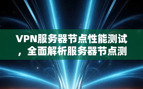 VPN服务器节点性能测试，全面解析服务器节点测速方法及趋势