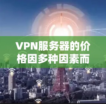VPN服务器的价格因多种因素而异，包括服务器类型、配置、数量、地域以及使用方式等因素。以下是一些常见的VPN服务器价格区间，供参考