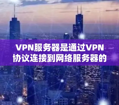 VPN服务器是通过VPN协议连接到网络服务器的服务器，用于远程访问网络服务器。以下是详细的步骤和方法，帮助你了解和使用VPN服务器