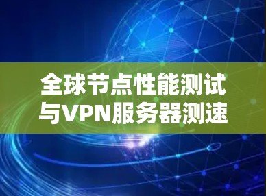 全球节点性能测试与VPN服务器测速对比分析 全球节点性能测试与VPN服务器测速对比分析