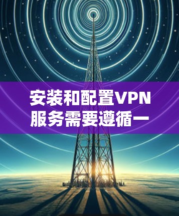 安装和配置VPN服务需要遵循一定的步骤和安全注意事项，以确保数据的安全性和连接的可靠性。以下是一步步的指南，帮助你完成VPN服务的安装和配置