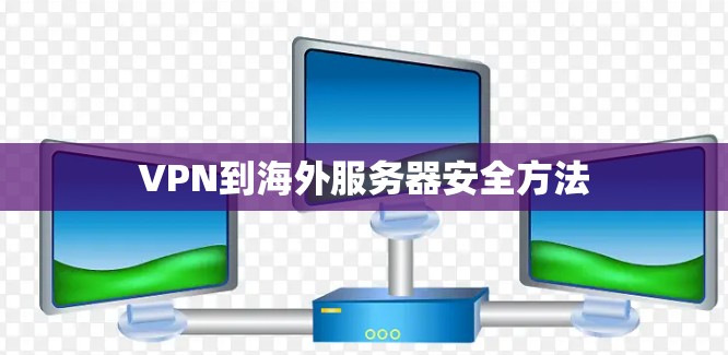 VPN到海外服务器安全方法 VPN到海外服务器安全方法