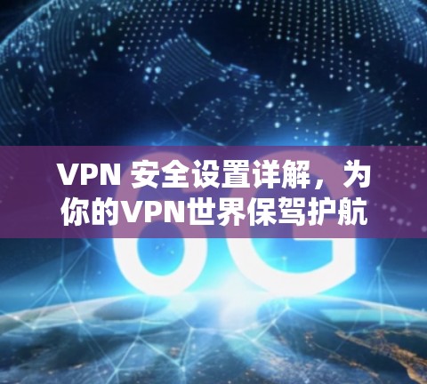 VPN 安全设置详解,为你的VPN世界保驾护航 VPN 安全设置详解,为你的VPN世界保驾护航
