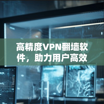 高精度VPN翻墙软件,助力用户高效安全连接 高精度VPN翻墙软件,助力用户高效安全连接
