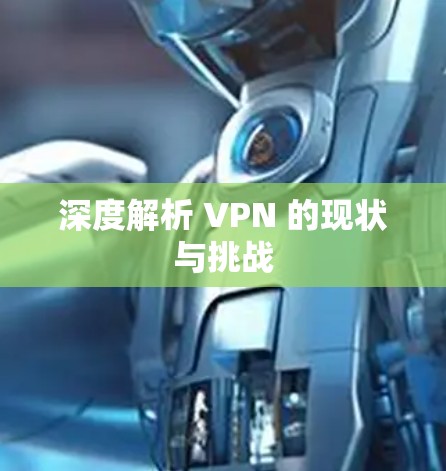 深度解析 VPN 的现状与挑战 深度解析 VPN 的现状与挑战