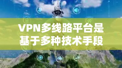 VPN多线路平台是基于多种技术手段提供多条VPN连接的网络服务，旨在为用户提供更快、更安全的网络连接选项。以下是详细介绍这些类型的平台