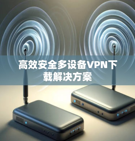 高效安全多设备VPN下载解决方案