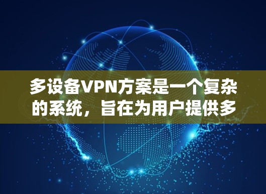 多设备VPN方案是一个复杂的系统，旨在为用户提供多设备访问的VPN功能，同时保障数据安全和用户隐私。以下是该方案的详细步骤和注意事项
