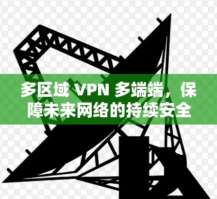 多区域 VPN 多端端,保障未来网络的持续安全 多区域 VPN 多端端,保障未来网络的持续安全