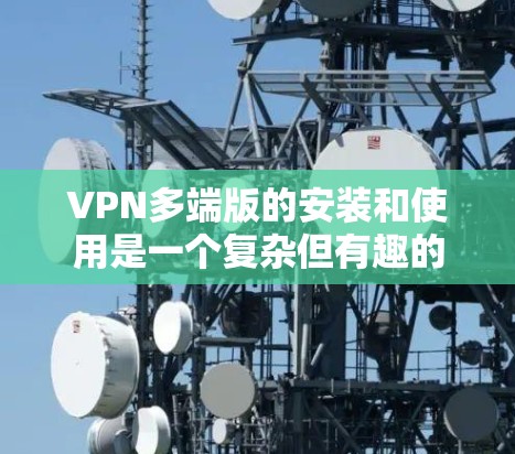 VPN多端版的安装和使用是一个复杂但有趣的过程,因为多端版VPN需要与多端设备无缝连接,同时需要考虑网络条件和使用习惯。以下是一个详细且易懂的指南,帮助您逐步安装和使用多端版VPN VPN多端版的安装和使用是一个复杂但有趣的过程,因为多端版VPN需要与多端设备无缝连接,同时需要考虑网络条件和使用习惯。以下是一个详细且易懂的指南,帮助您逐步安装和使用多端版VPN