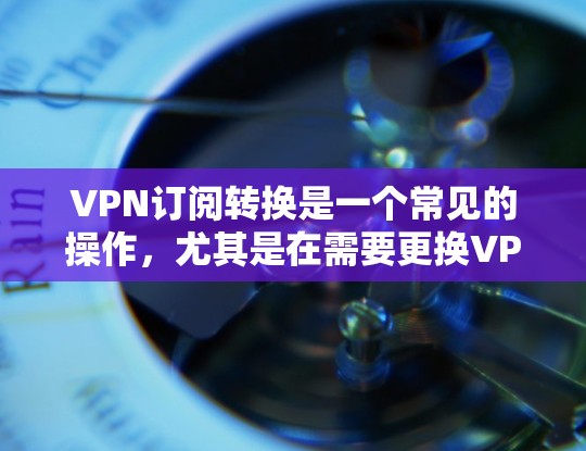 VPN订阅转换是一个常见的操作,尤其是在需要更换VPN服务的情况下。以下是逐步的指南,帮助您快速完成转换 VPN订阅转换是一个常见的操作,尤其是在需要更换VPN服务的情况下。以下是逐步的指南,帮助您快速完成转换