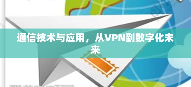 通信技术与应用,从VPN到数字化未来 通信技术与应用,从VPN到数字化未来