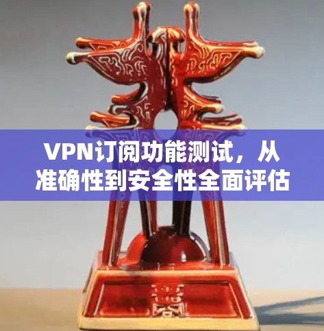 VPN订阅功能测试,从准确性到安全性全面评估 VPN订阅功能测试,从准确性到安全性全面评估