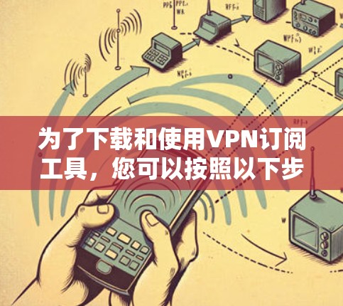 为了下载和使用VPN订阅工具,您可以按照以下步骤进行 为了下载和使用VPN订阅工具,您可以按照以下步骤进行