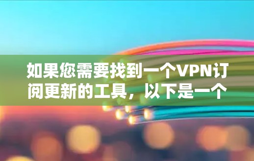 如果您需要找到一个VPN订阅更新的工具,以下是一个分步骤的建议和解决方案 如果您需要找到一个VPN订阅更新的工具,以下是一个分步骤的建议和解决方案