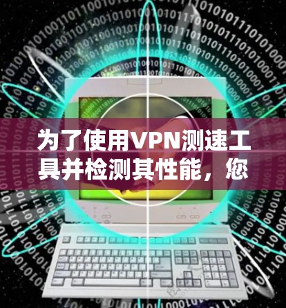 为了使用VPN测速工具并检测其性能,您可以按照以下步骤进行 为了使用VPN测速工具并检测其性能,您可以按照以下步骤进行
