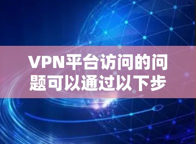VPN平台访问的问题可以通过以下步骤进行理解并预防 VPN平台访问的问题可以通过以下步骤进行理解并预防