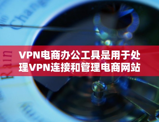 VPN电商办公工具是用于处理VPN连接和管理电商网站的工具，包括以下几个主要类别