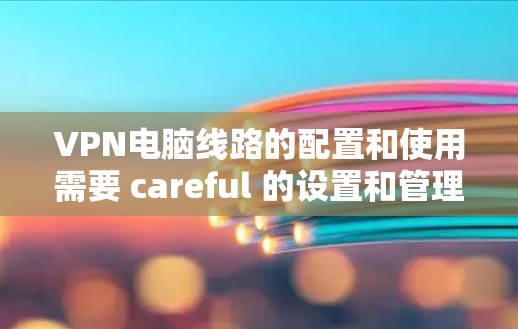 VPN电脑线路的配置和使用需要 careful 的设置和管理以确保安全和稳定。以下是一些关键步骤和注意事项