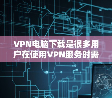 VPN电脑下载是很多用户在使用VPN服务时需要完成的步骤之一。以下是一些关于VPN电脑下载的实用信息和建议 VPN电脑下载是很多用户在使用VPN服务时需要完成的步骤之一。以下是一些关于VPN电脑下载的实用信息和建议