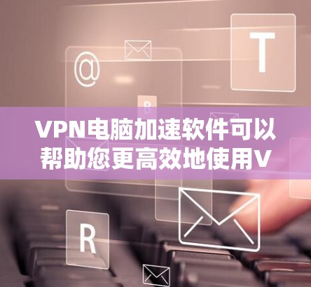 VPN电脑加速软件可以帮助您更高效地使用VPN服务，特别是在连接到高速服务器时。以下是一些常用的VPN电脑加速软件及其特点