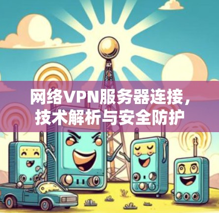 网络VPN服务器连接,技术解析与安全防护 网络VPN服务器连接,技术解析与安全防护