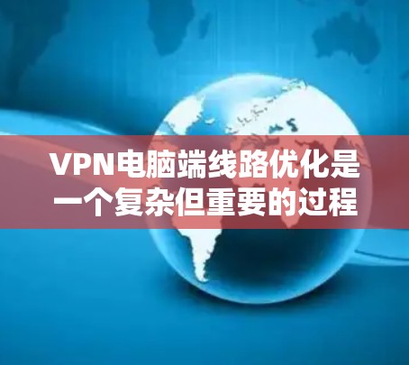 VPN电脑端线路优化是一个复杂但重要的过程，旨在确保数据安全、可靠和高效的传输。以下是一个有条理的优化步骤指南