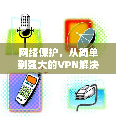 网络保护,从简单到强大的VPN解决方案 网络保护,从简单到强大的VPN解决方案