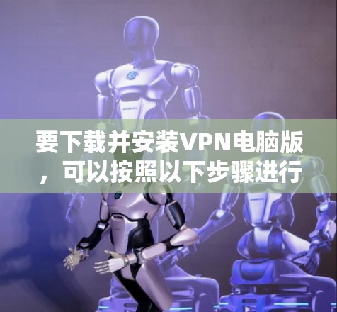 要下载并安装VPN电脑版,可以按照以下步骤进行 要下载并安装VPN电脑版,可以按照以下步骤进行