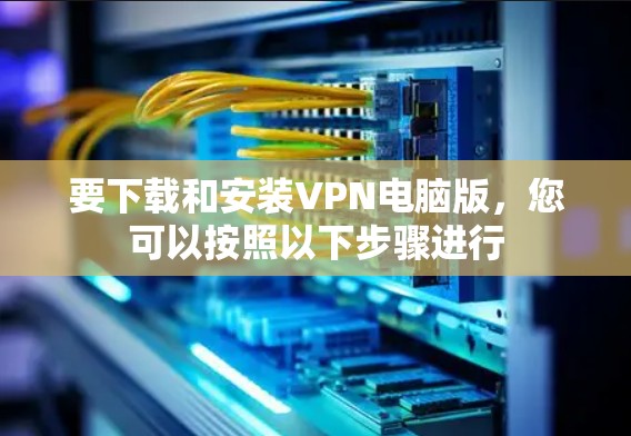 要下载和安装VPN电脑版,您可以按照以下步骤进行 要下载和安装VPN电脑版,您可以按照以下步骤进行