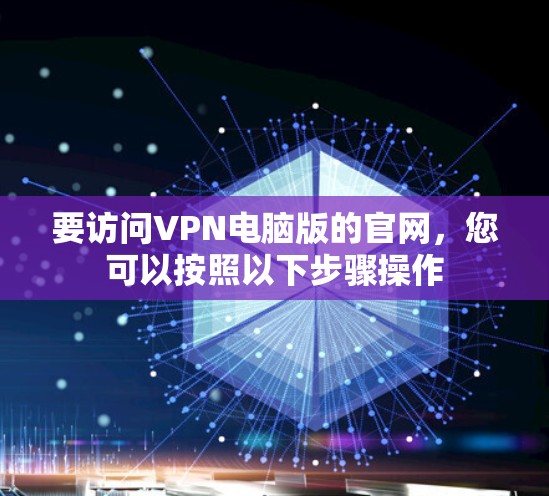 要访问VPN电脑版的官网,您可以按照以下步骤操作 要访问VPN电脑版的官网,您可以按照以下步骤操作