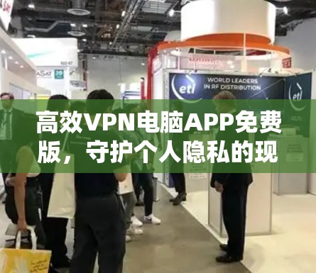 高效VPN电脑APP免费版,守护个人隐私的现代通信解决方案 高效VPN电脑APP免费版,守护个人隐私的现代通信解决方案
