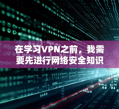 在学习VPN之前,我需要先进行网络安全知识的系统学习,以确保自己能够安全地使用VPN服务。以下是一些关键步骤和建议,帮助我更好地理解和使用VPN 在学习VPN之前,我需要先进行网络安全知识的系统学习,以确保自己能够安全地使用VPN服务。以下是一些关键步骤和建议,帮助我更好地理解和使用VPN