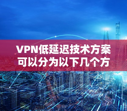 VPN低延迟技术方案可以分为以下几个方面，旨在确保视频通话或在线游戏的实时性和稳定性