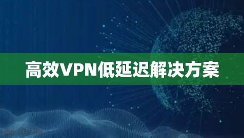 高效VPN低延迟解决方案 高效VPN低延迟解决方案
