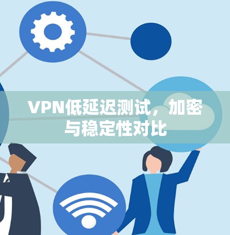 VPN低延迟测试，加密与稳定性对比