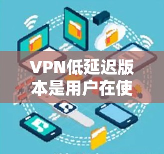 VPN低延迟版本是用户在使用时比较关心的，因为延迟直接影响用户体验。以下是一些推荐的VPN低延迟版本
